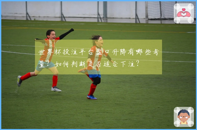 世界杯投注平台盘口升降有哪些考量？如何判断是否适合下注？