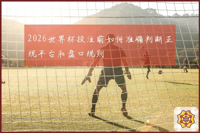 2026世界杯投注前如何准确判断正规平台和盘口规则
