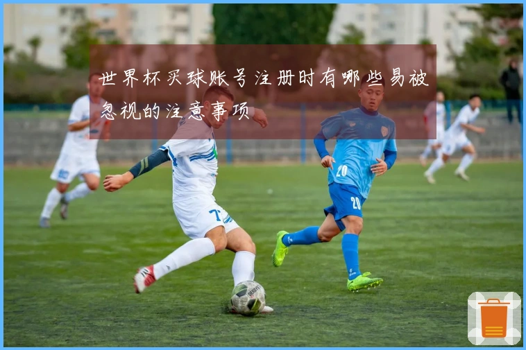 世界杯买球账号注册时有哪些易被忽视的注意事项