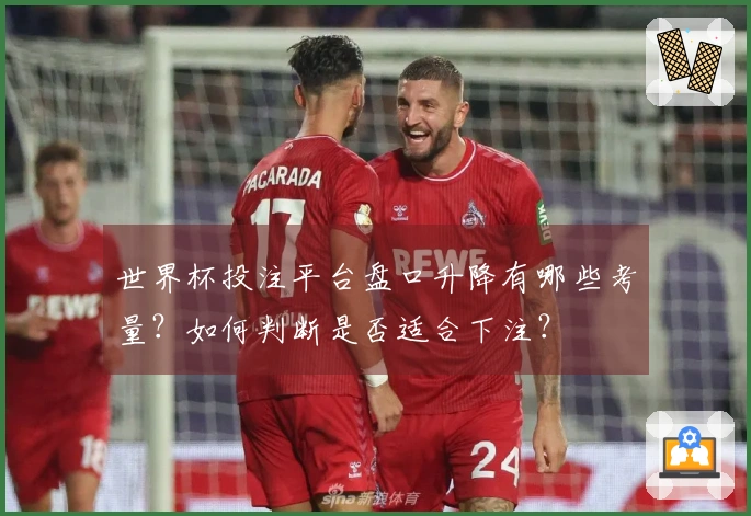 世界杯投注平台盘口升降有哪些考量？如何判断是否适合下注？